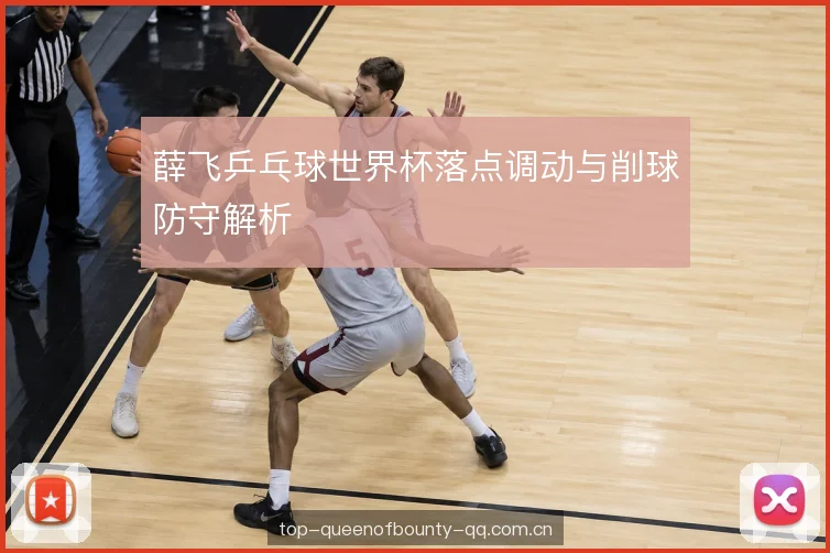 薛飞乒乓球世界杯落点调动与削球防守解析